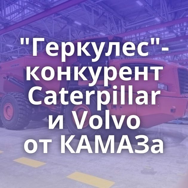 "Геркулес"-конкурент Caterpillar и Volvo от КАМАЗа