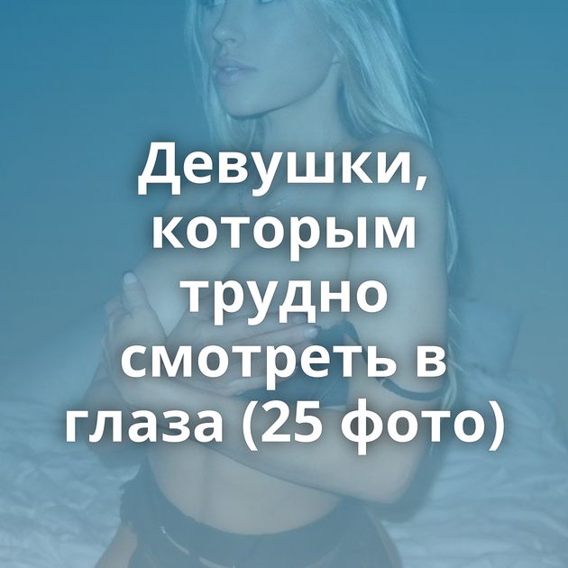 Девушки, которым трудно смотреть в глаза (25 фото)