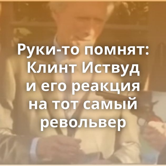 Руки-то помнят: Клинт Иствуд и его реакция на тот самый револьвер
