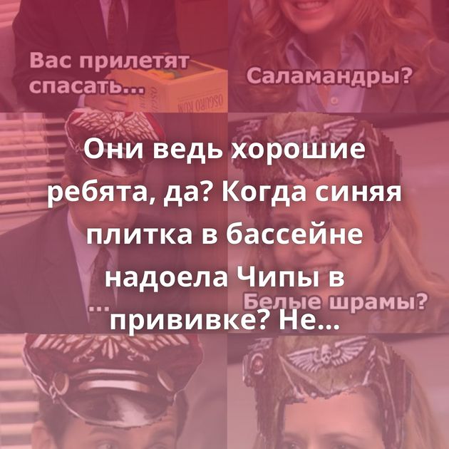 Они ведь хорошие ребята, да? Когда синяя плитка в бассейне надоела Чипы в прививке? Не смешите! Не…
