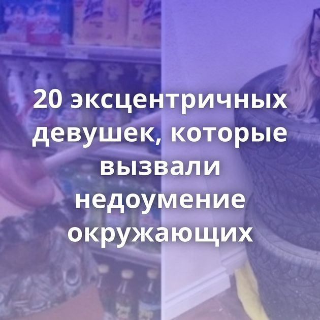 20 эксцентричных девушек, которые вызвали недоумение окружающих