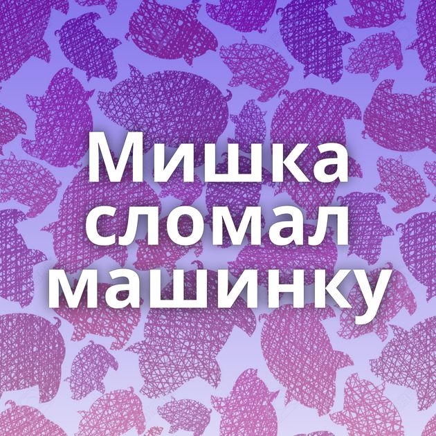 Мишка сломал машинку