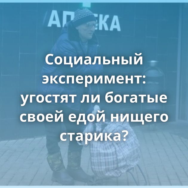 Социальный эксперимент: угостят ли богатые своей едой нищего старика?
