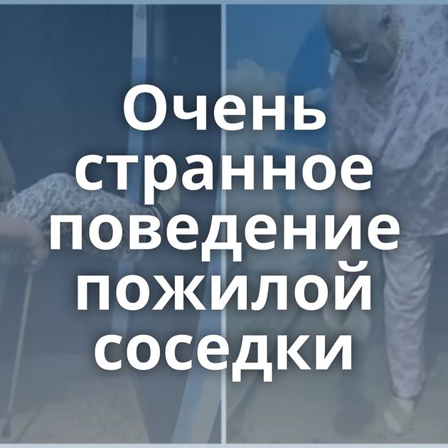 Очень странное поведение пожилой соседки