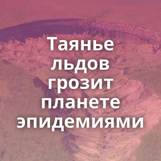Таянье льдов грозит планете эпидемиями