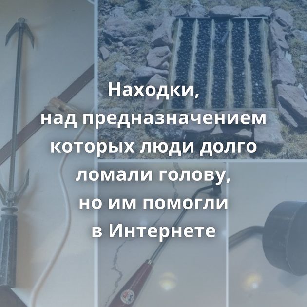 Находки, над предназначением которых люди долго ломали голову, но им помогли в Интернете