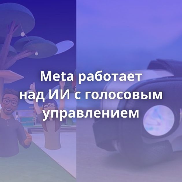 Meta работает над ИИ с голосовым управлением