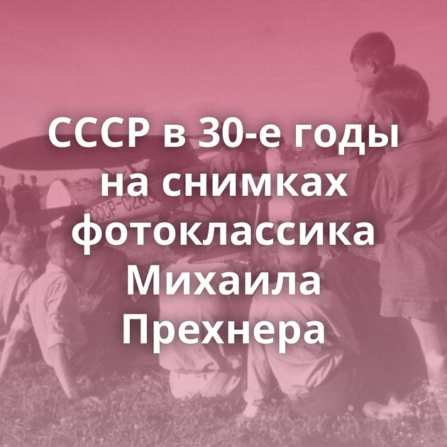 СССР в 30-е годы на снимках фотоклассика Михаила Прехнера
