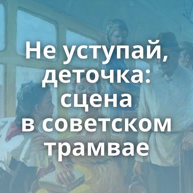 Не уступай, деточка: сцена в советском трамвае