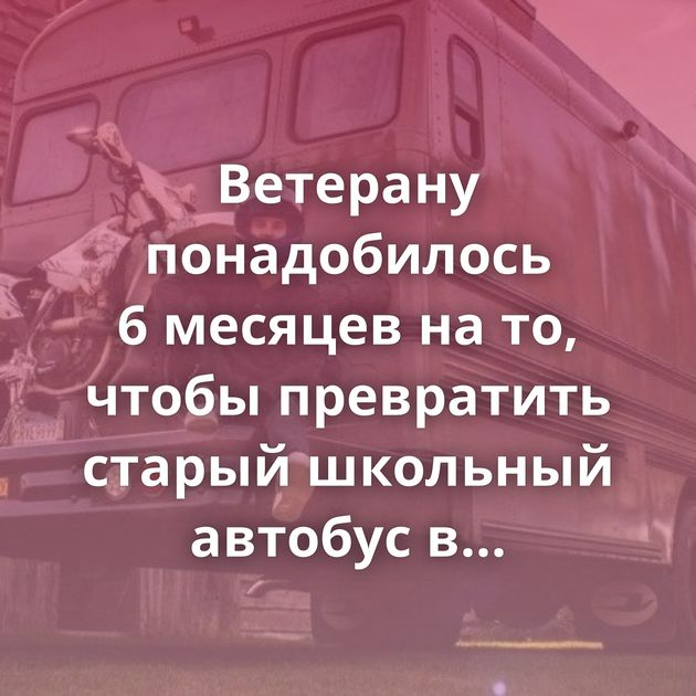 Ветерану понадобилось 6 месяцев на то, чтобы превратить старый школьный автобус в современный…