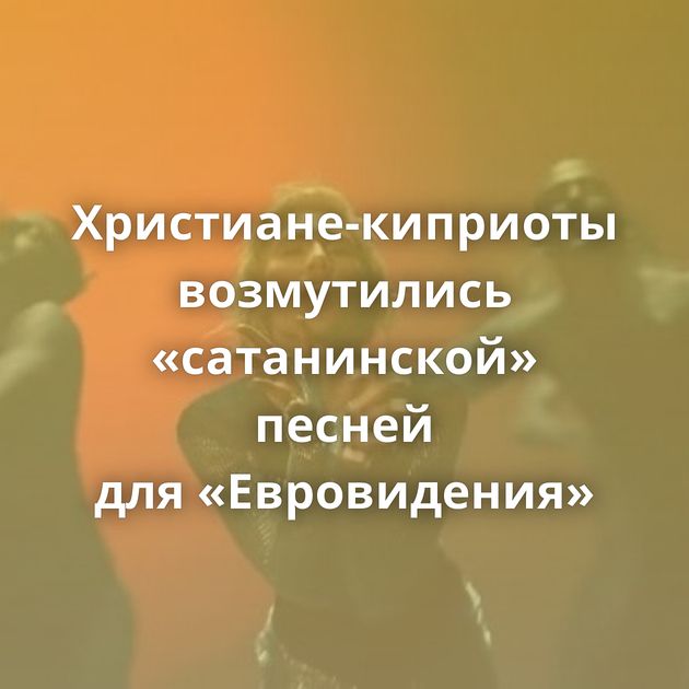 Христиане-киприоты возмутились «сатанинской» песней для «Евровидения»