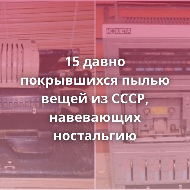 15 давно покрывшихся пылью вещей из СССР, навевающих ностальгию