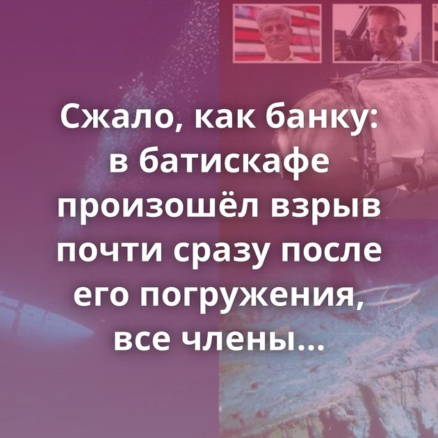Сжало, как банку: в батискафе произошёл взрыв почти сразу после его погружения, все члены экипажа погибли