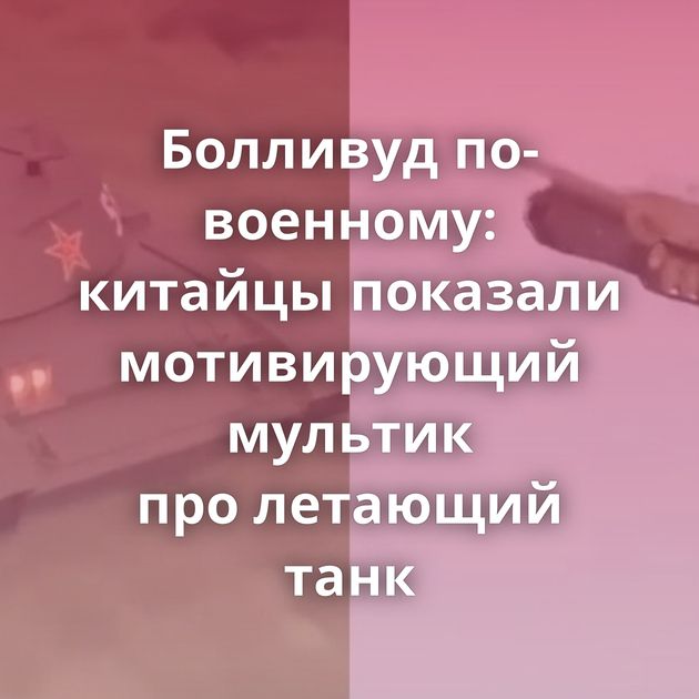 Болливуд по-военному: китайцы показали мотивирующий мультик про летающий танк