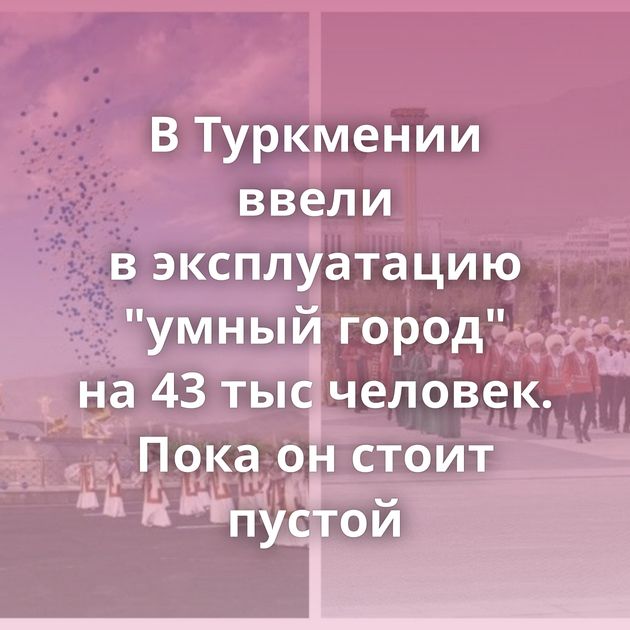 В Туркмении ввели в эксплуатацию "умный город" на 43 тыс человек. Пока он стоит пустой
