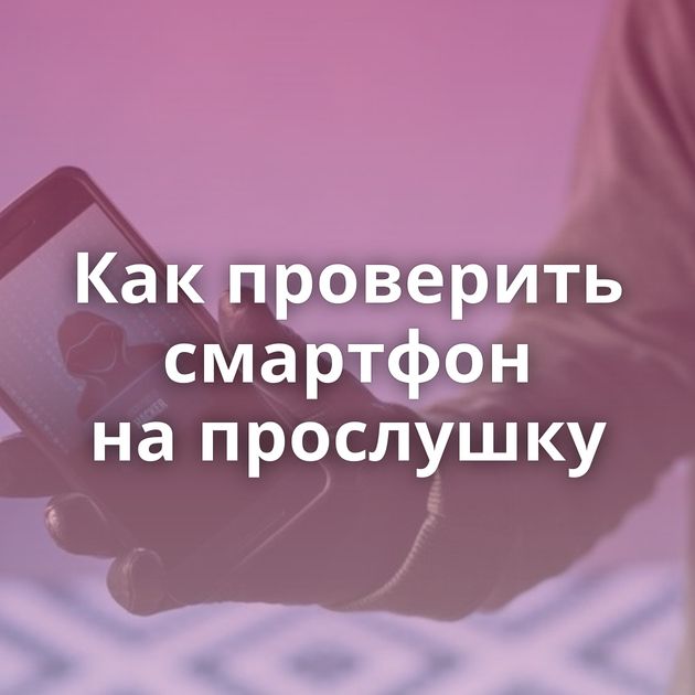 Как проверить смартфон на прослушку