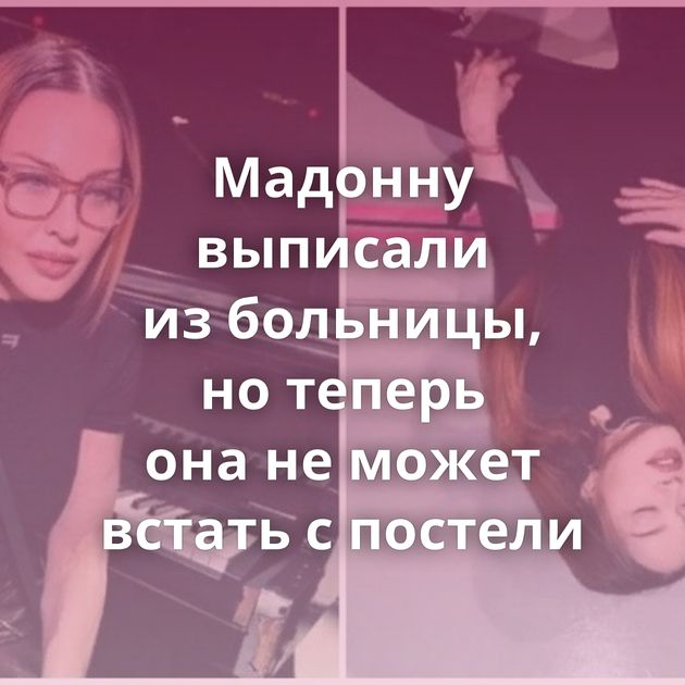 Мадонну выписали из больницы, но теперь она не может встать с постели