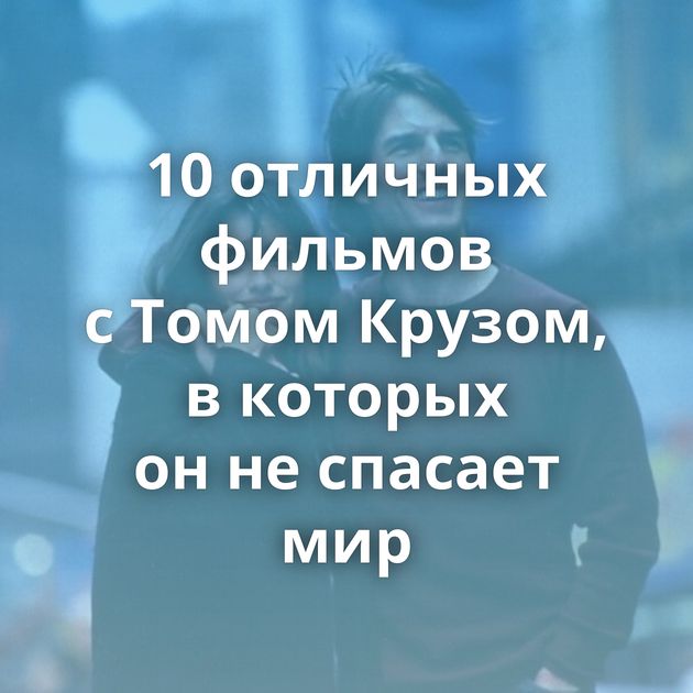 10 отличных фильмов с Томом Крузом, в которых он не спасает мир
