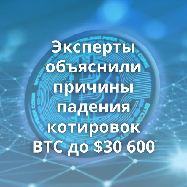 Эксперты объяснили причины падения котировок BTC до $30 600