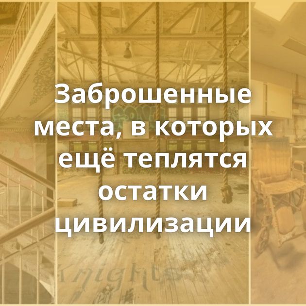 Заброшенные места, в которых ещё теплятся остатки цивилизации