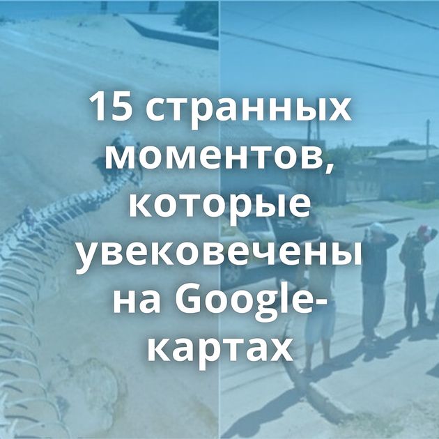 15 странных моментов, которые увековечены на Google-картах