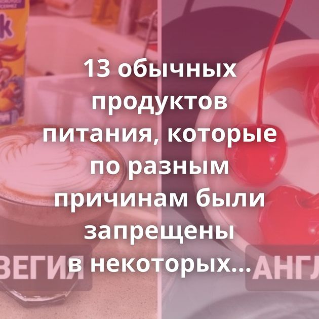13 обычных продуктов питания, которые по разным причинам были запрещены в некоторых странах мира