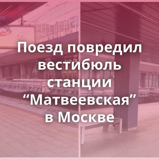 Поезд повредил вестибюль станции “Матвеевская” в Москве