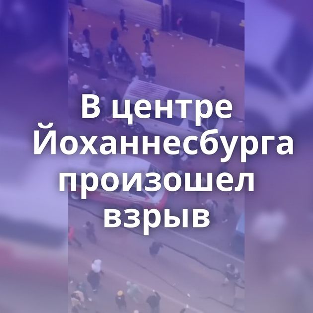 В центре Йоханнесбурга произошел взрыв