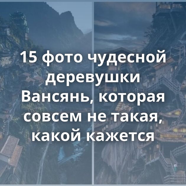 15 фото чудесной деревушки Вансянь, которая совсем не такая, какой кажется