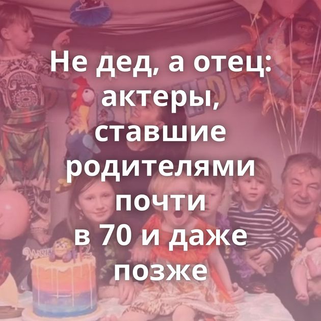 Не дед, а отец: актеры, ставшие родителями почти в 70 и даже позже