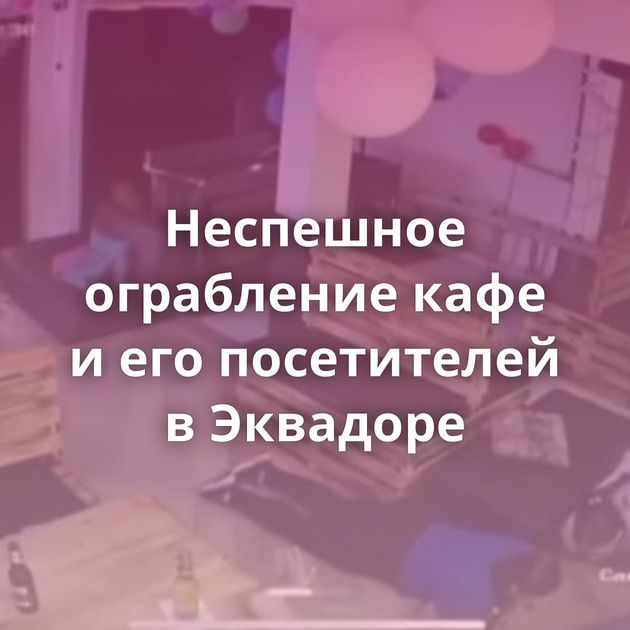 Неспешное ограбление кафе и его посетителей в Эквадоре