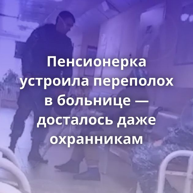 Пенсионерка устроила переполох в больнице — досталось даже охранникам