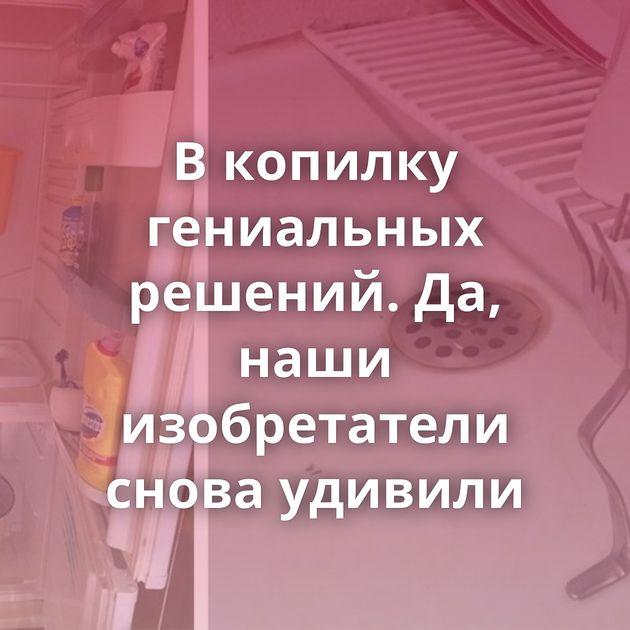 В копилку гениальных решений. Да, наши изобретатели снова удивили