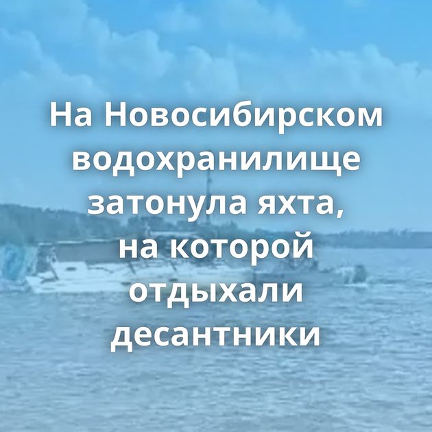 На Новосибирском водохранилище затонула яхта, на которой отдыхали десантники
