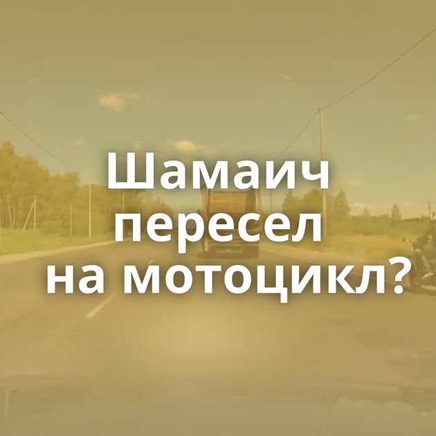 Шамаич пересел на мотоцикл?