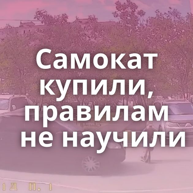 Самокат купили, правилам не научили