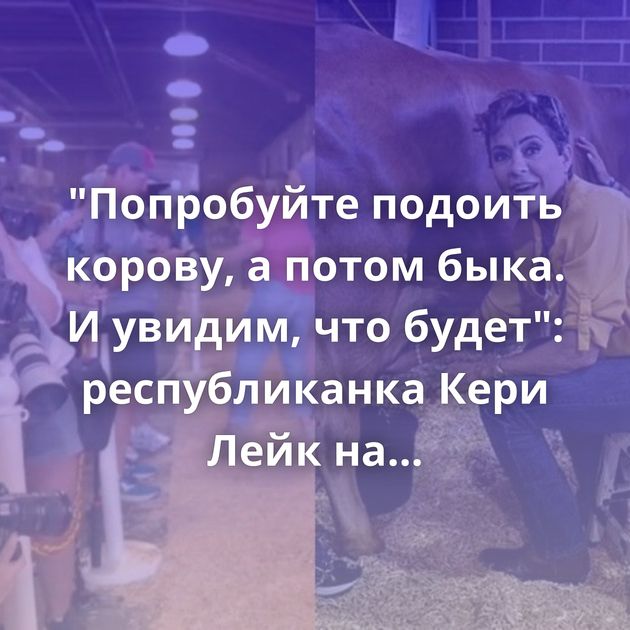"Попробуйте подоить корову, а потом быка. И увидим, что будет": республиканка Кери Лейк на пальцах…