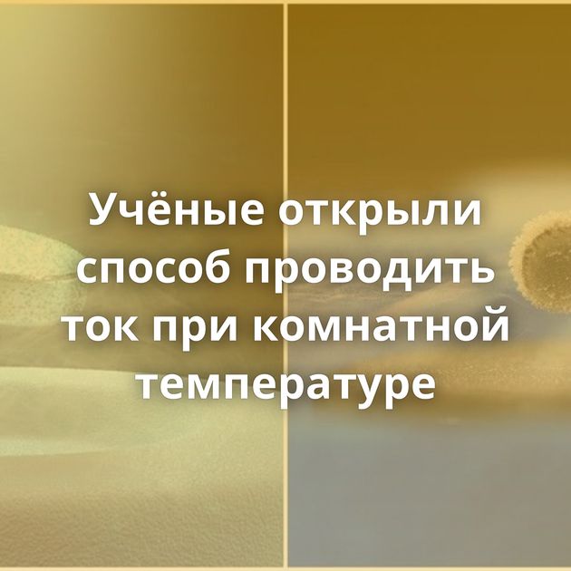 Учёные открыли способ проводить ток при комнатной температуре