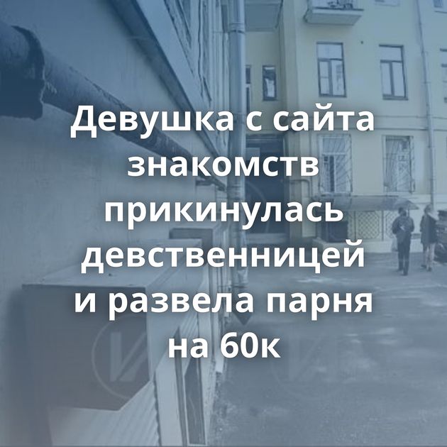 Девушка с сайта знакомств прикинулась девственницей и развела парня на 60к
