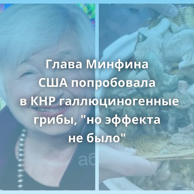 Глава Минфина США попробовала в КНР галлюциногенные грибы, "но эффекта не было"