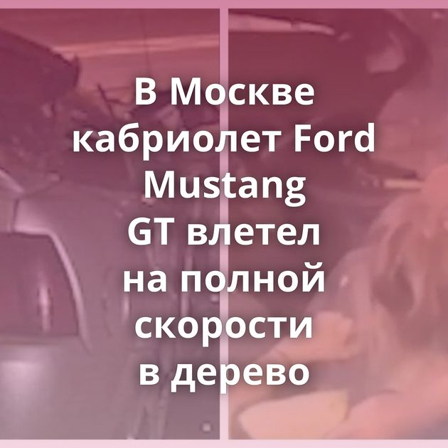 В Москве кабриолет Ford Mustang GT влетел на полной скорости в дерево
