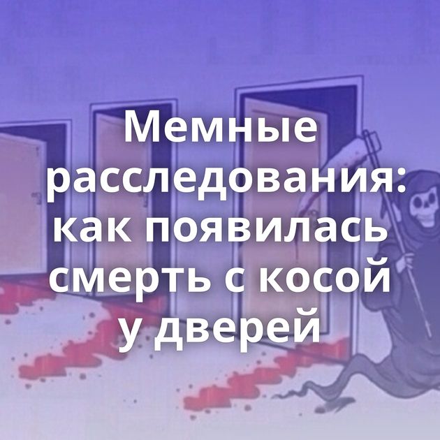 Мемные расследования: как появилась смерть с косой у дверей
