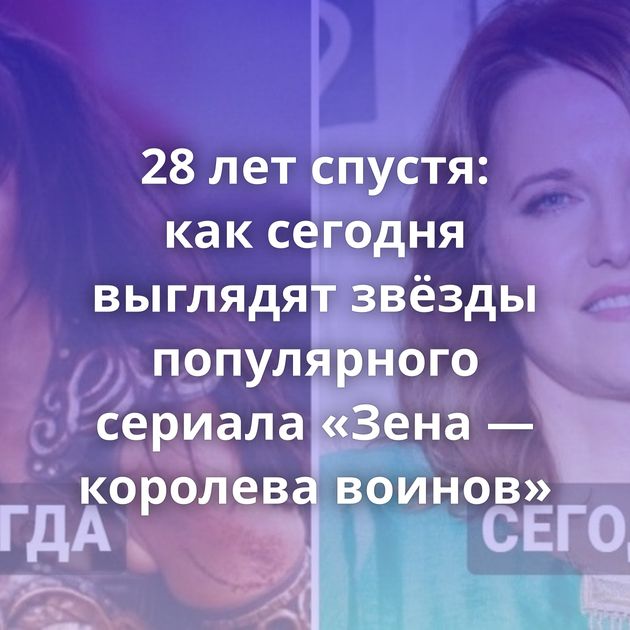 28 лет спустя: как сегодня выглядят звёзды популярного сериала «Зена — королева воинов»