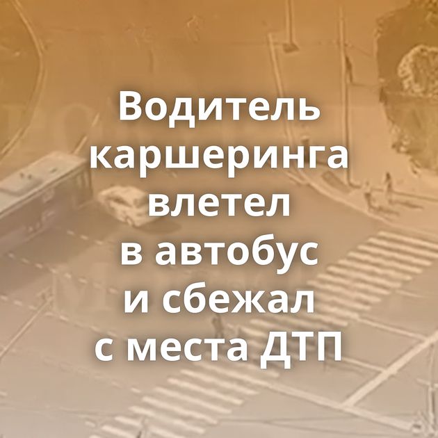 Водитель каршеринга влетел в автобус и сбежал с места ДТП
