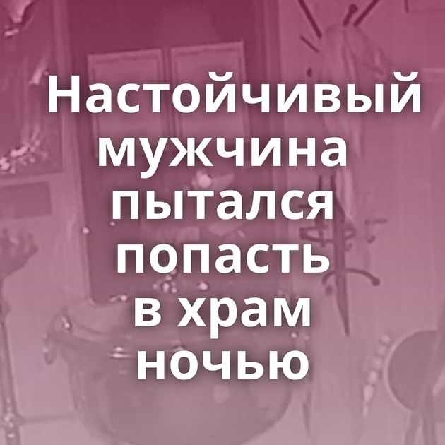 Настойчивый мужчина пытался попасть в храм ночью