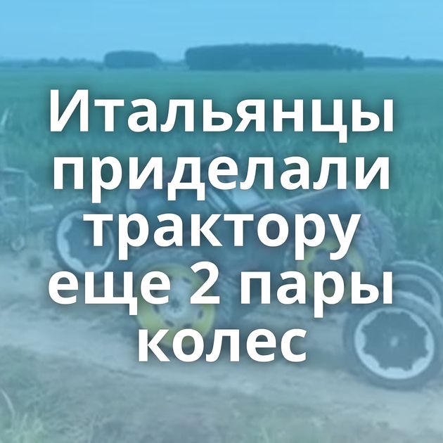Итальянцы приделали трактору еще 2 пары колес