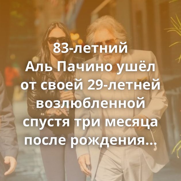 83-летний Аль Пачино ушёл от своей 29-летней возлюбленной спустя три месяца после рождения сына