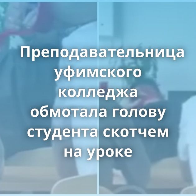 Преподавательница уфимского колледжа обмотала голову студента скотчем на уроке