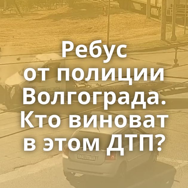 Ребус от полиции Волгограда. Кто виноват в этом ДТП?