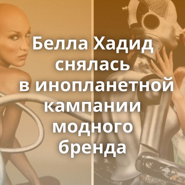 Белла Хадид снялась в инопланетной кампании модного бренда